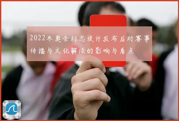 2022冬奥会标志设计发布后对赛事传播与文化解读的影响与看点