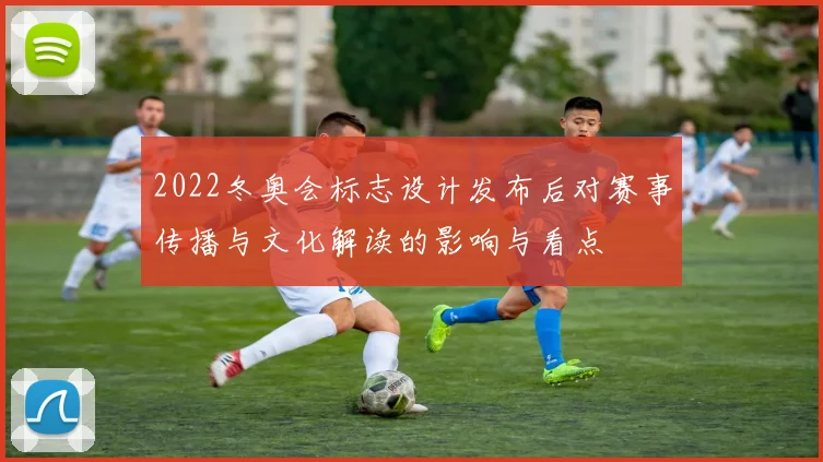 2022冬奥会标志设计发布后对赛事传播与文化解读的影响与看点