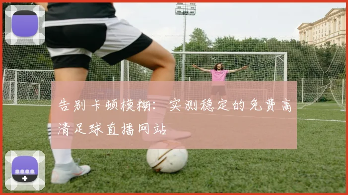 告别卡顿模糊：实测稳定的免费高清足球直播网站